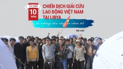 NHÀ NGOẠI GIAO KỂ CHUYỆN. Kỷ niệm 10 năm chiến dịch giải cứu lao động Việt Nam tại Libya và những câu chuyện chưa kể (Kỳ cuối)